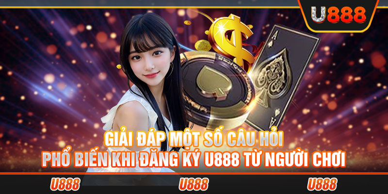 Giải đáp một số câu hỏi phổ biến khi đăng ký U888 từ người chơi