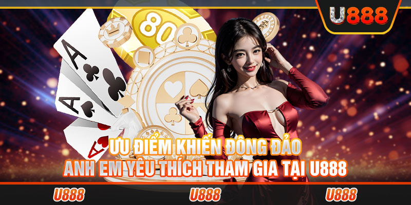 Ưu điểm khiến đông đảo anh em yêu thích tham gia tại U888